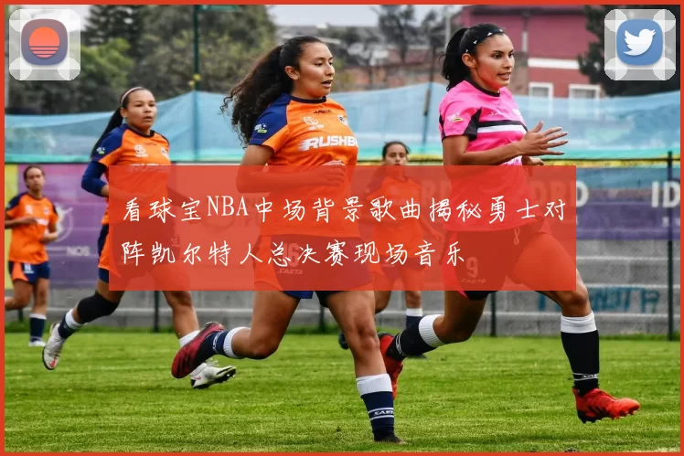 看球宝NBA中场背景歌曲揭秘勇士对阵凯尔特人总决赛现场音乐