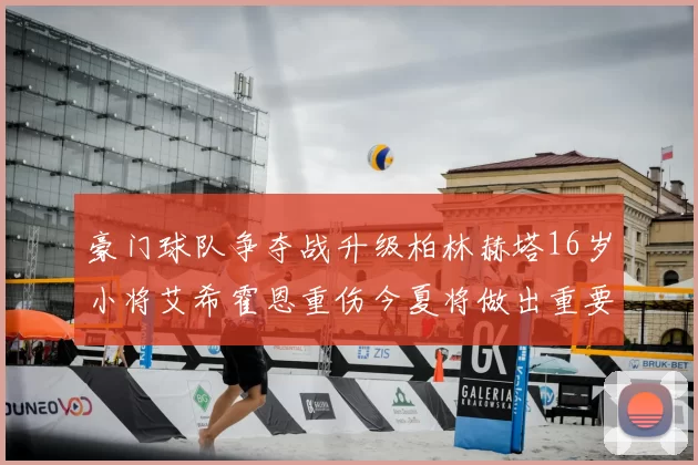 豪门球队争夺战升级柏林赫塔16岁小将艾希霍恩重伤今夏将做出重要决定