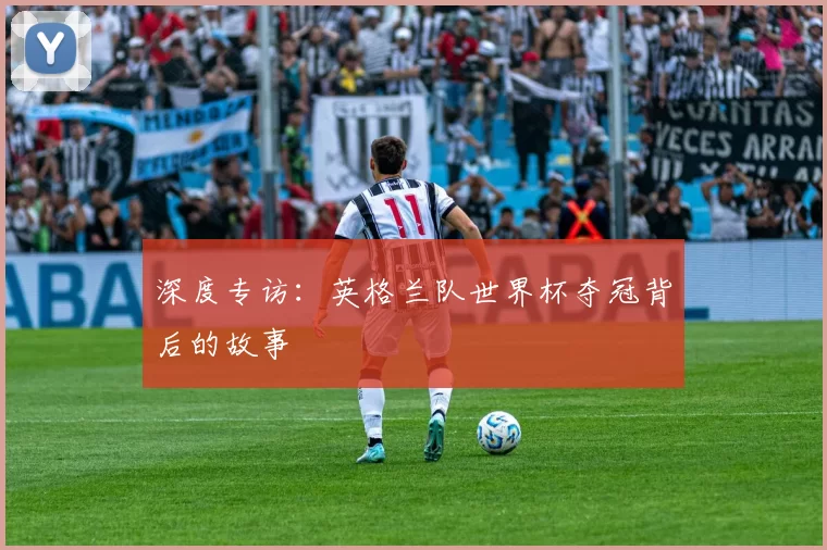 深度专访：英格兰队世界杯夺冠背后的故事