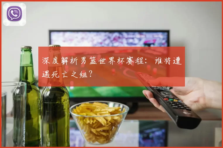 深度解析男篮世界杯赛程:谁将遭遇死亡之组?