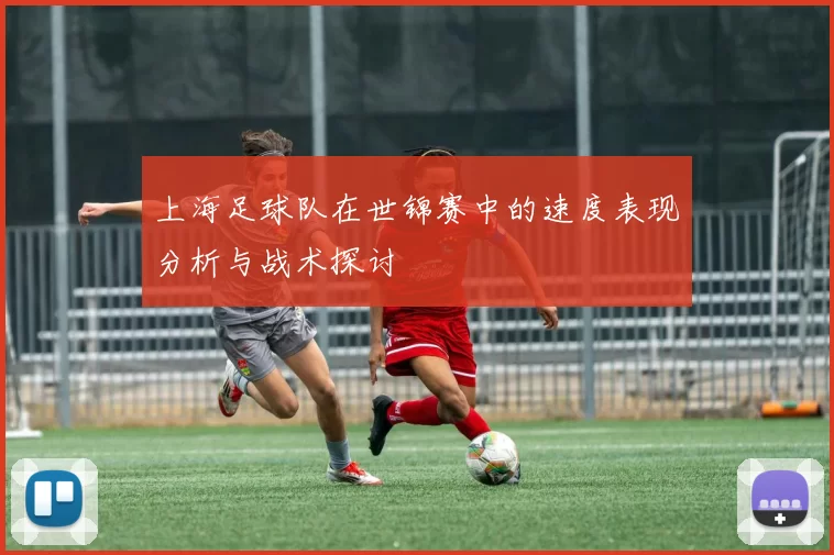 上海足球队在世锦赛中的速度表现分析与战术探讨