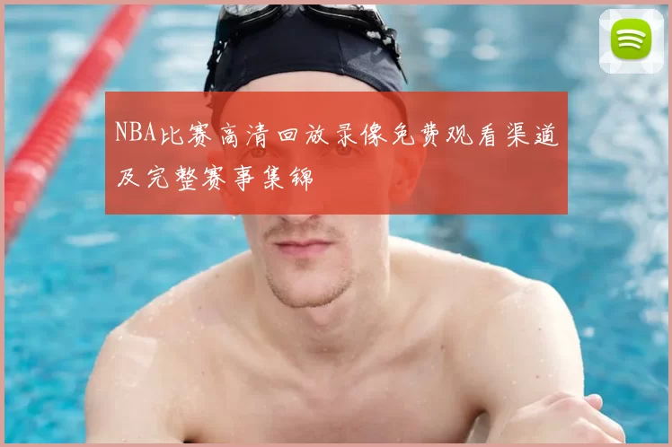 NBA比赛高清回放录像免费观看渠道及完整赛事集锦