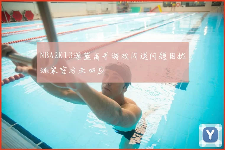 NBA2K13灌篮高手游戏闪退问题困扰玩家官方未回应