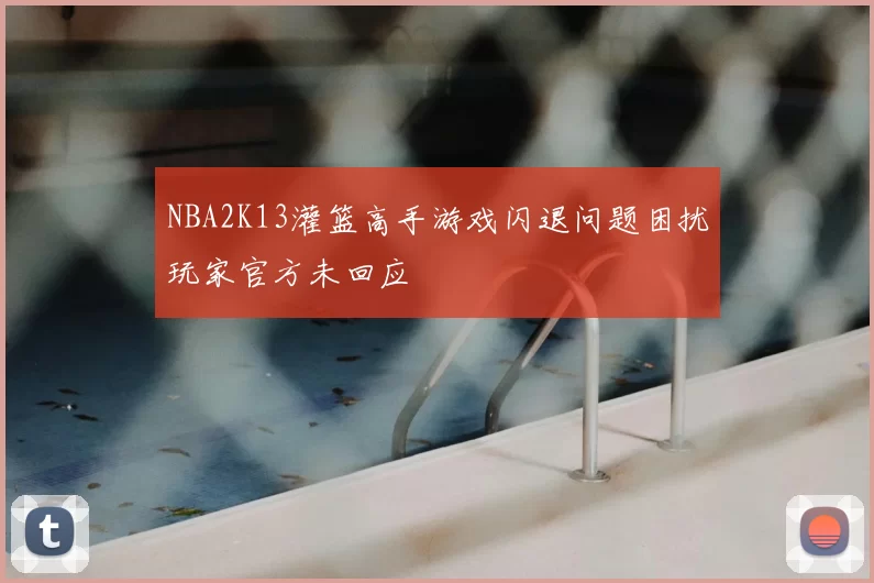 NBA2K13灌篮高手游戏闪退问题困扰玩家官方未回应