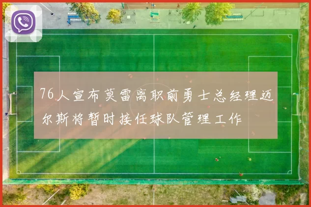 76人宣布莫雷离职前勇士总经理迈尔斯将暂时接任球队管理工作