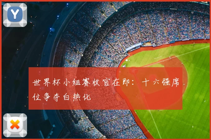 世界杯小组赛收官在即：十六强席位争夺白热化