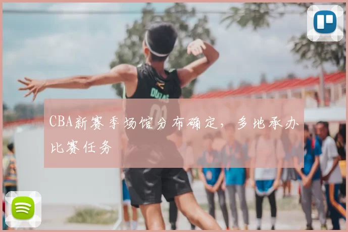 CBA新赛季场馆分布确定，多地承办比赛任务