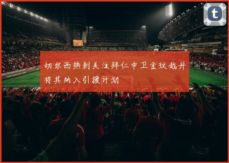 切尔西热刺关注拜仁中卫金玟哉并将其纳入引援计划