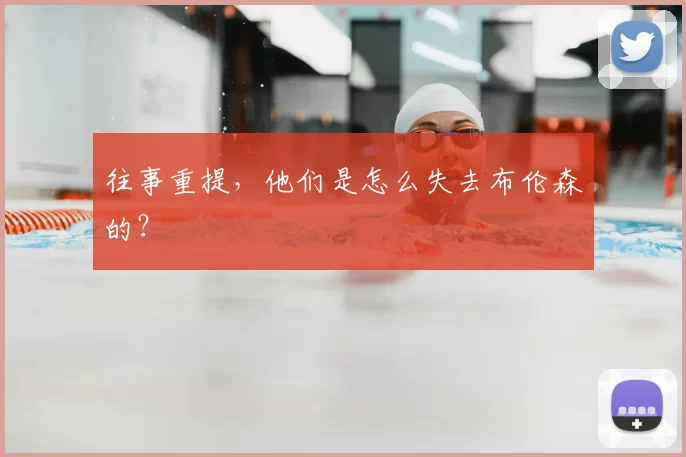 往事重提,他们是怎么失去布伦森的?