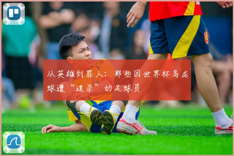 从英雄到罪人:那些因世界杯乌龙球遭“追杀”的足球员