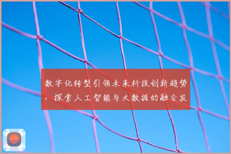 数字化转型引领未来科技创新趋势,探索人工智能与大数据的融合发展路径