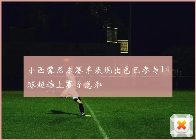 小西蒙尼本赛季表现出色已参与14球超越上赛季总和
