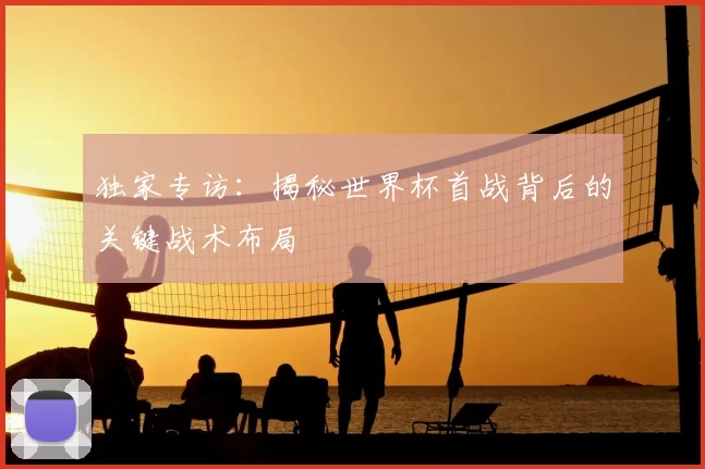 独家专访：揭秘世界杯首战背后的关键战术布局