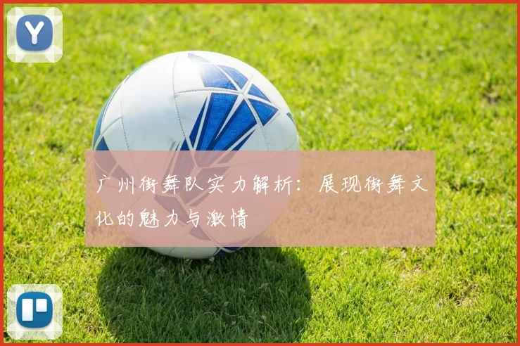 广州街舞队实力解析：展现街舞文化的魅力与激情