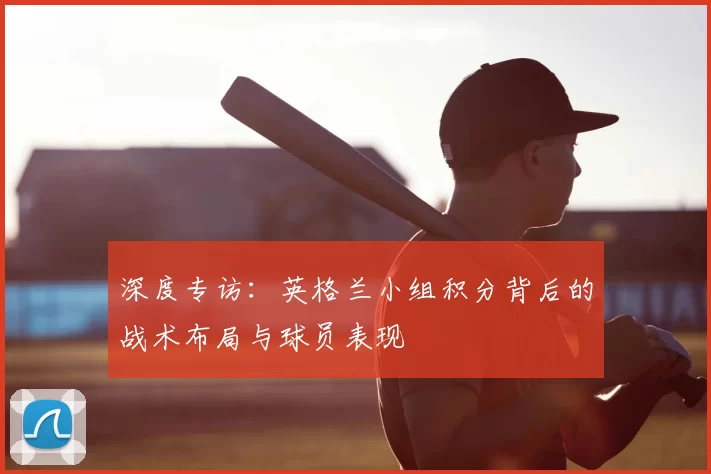 深度专访:英格兰小组积分背后的战术布局与球员表现