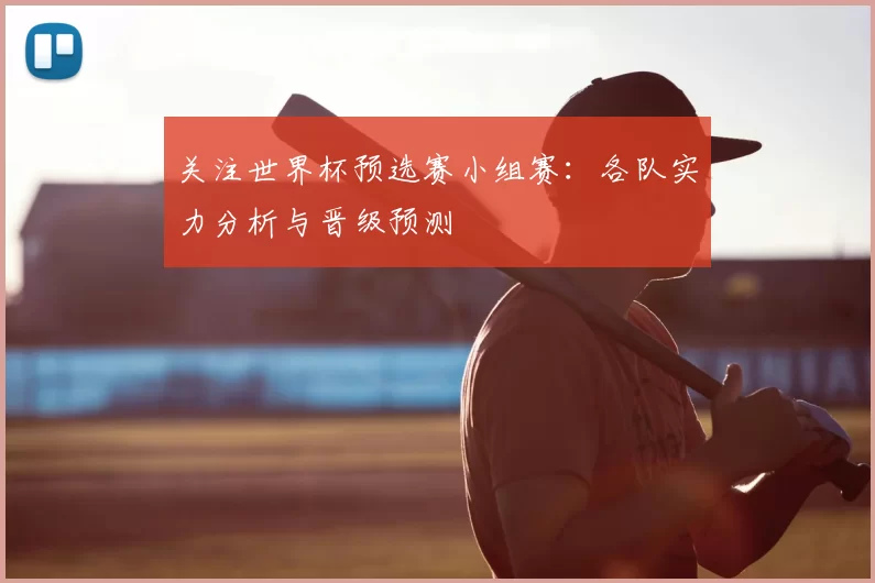 关注世界杯预选赛小组赛:各队实力分析与晋级预测