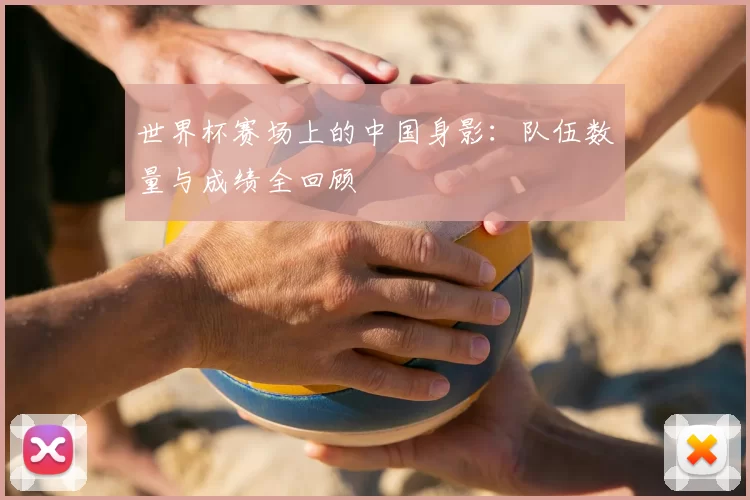 世界杯赛场上的中国身影:队伍数量与成绩全回顾