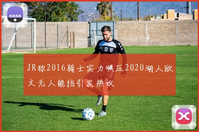 JR称2016骑士实力碾压2020湖人欧文无人能挡引发热议