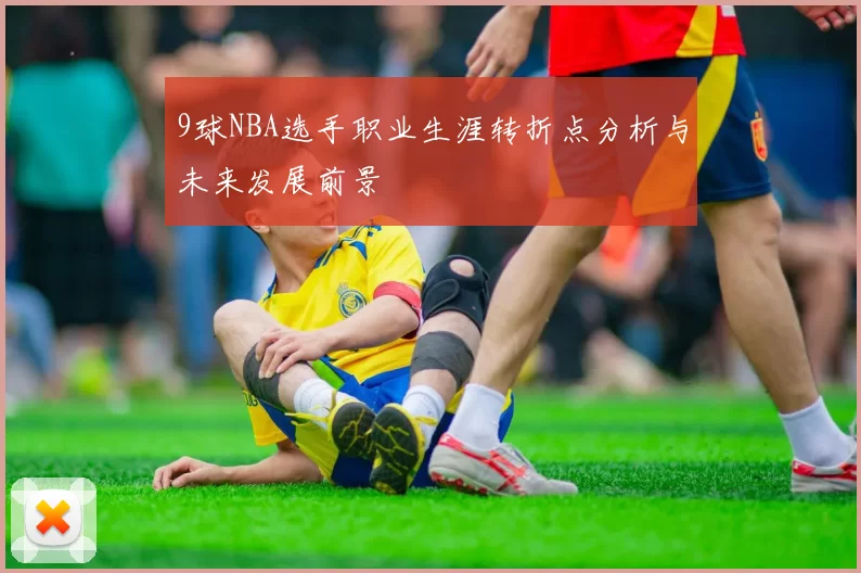 9球NBA选手职业生涯转折点分析与未来发展前景