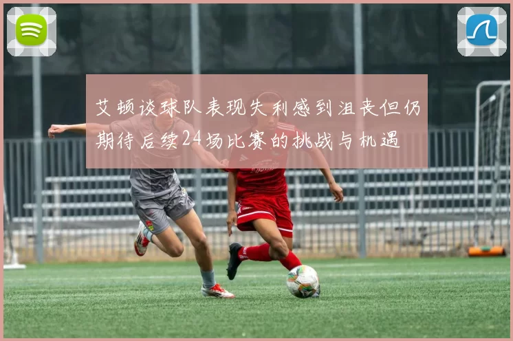 艾顿谈球队表现失利感到沮丧但仍期待后续24场比赛的挑战与机遇