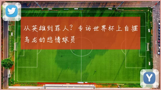 从英雄到罪人?专访世界杯上自摆乌龙的悲情球员
