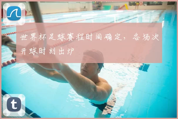 世界杯足球赛程时间确定，各场次开球时刻出炉