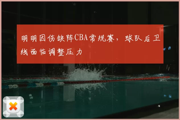 明明因伤缺阵CBA常规赛,球队后卫线面临调整压力