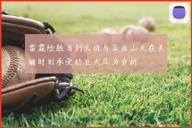 雷霆险胜马刺文班与亚历山大在关键时刻承受的巨大压力分析
