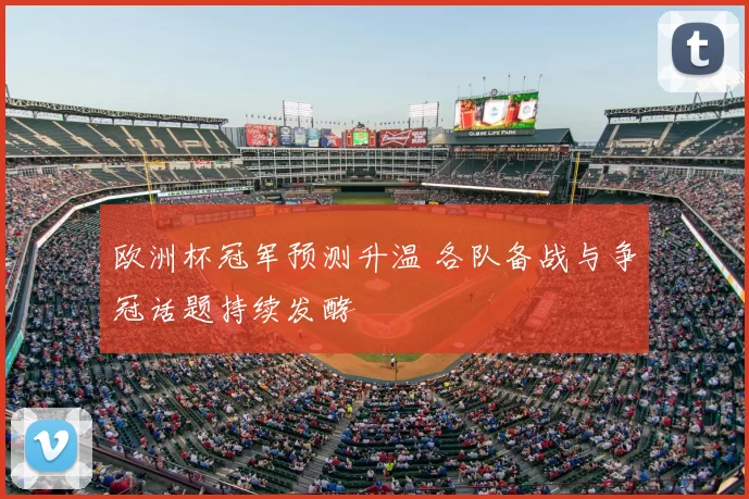 欧洲杯冠军预测升温 各队备战与争冠话题持续发酵