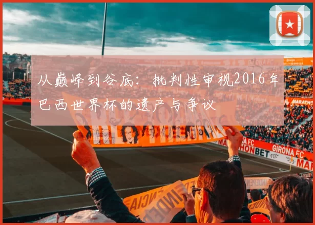 从巅峰到谷底：批判性审视2016年巴西世界杯的遗产与争议