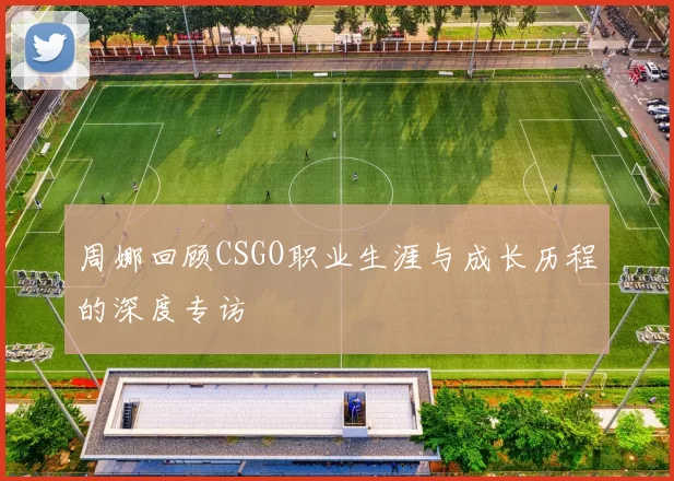 周娜回顾CSGO职业生涯与成长历程的深度专访